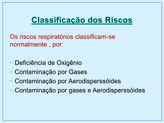 Os riscos respiratórios classificam-se
normalmente , por:
• Deficiência de Oxigênio
• Contaminação por Gases
• Contaminação por Aerodisperssóides
• Contaminação por gases e Aerodisperssóides
 