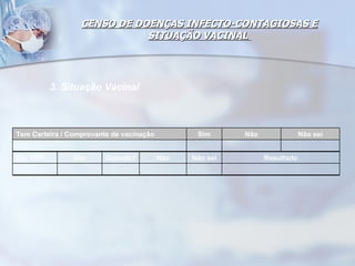 CENSO DE DOENÇAS INFECTO-CONTAGIOSAS E SITUAÇÃO VACINAL  3. Situação Vacinal   Tem Carteira / Comprovante de vacinação Sim Não Não sei Fez PPD Sim Quando? Não Não sei Resultado 