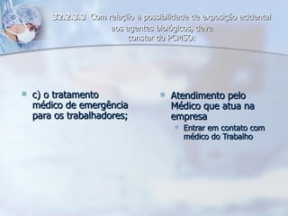 c) o tratamento médico de emergência para os trabalhadores; Atendimento pelo Médico que atua na empresa Entrar em contato com médico do Trabalho 32.2.3.3   Com relação à possibilidade de exposição acidental aos agentes biológicos, deve constar do PCMSO: 