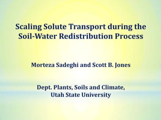 Scaling Solute Transport during the
Soil-Water Redistribution Process

Morteza Sadeghi and Scott B. Jones
Dept. Plants, Soils and Climate,
Utah State University

 