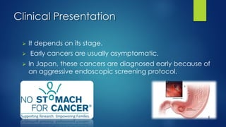 Clinical Presentation
Ø It depends on its stage.
Ø Early cancers are usually asymptomatic.
Ø In Japan, these cancers are diagnosed early because of
an aggressive endoscopic screening protocol.
 