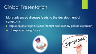 More advanced disease leads to the development of
symptoms:
u Vague epigastric pain (similar to that produced by gastric ulceration)
u Unexplained weight loss
Clinical Presentation
 