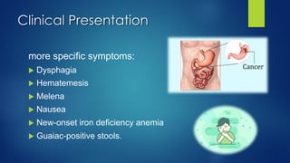 more specific symptoms:
u Dysphagia
u Hematemesis
u Melena
u Nausea
u New-onset iron deficiency anemia
u Guaiac-positive stools.
Clinical Presentation
 