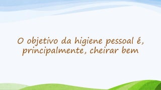 O objetivo da higiene pessoal é,
principalmente, cheirar bem
 