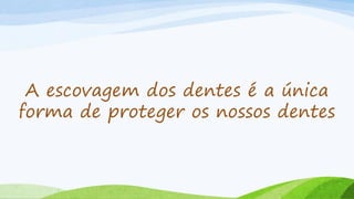 A escovagem dos dentes é a única
forma de proteger os nossos dentes
 