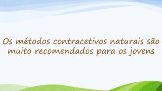 Os métodos contracetivos naturais são
muito recomendados para os jovens
 