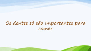 Os dentes só são importantes para
comer
 