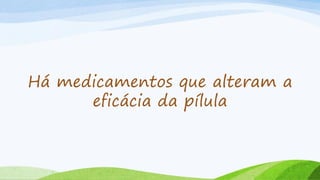 Há medicamentos que alteram a
eficácia da pílula
 