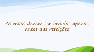 As mãos devem ser lavadas apenas
antes das refeições
 