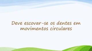 Deve escovar-se os dentes em
movimentos circulares
 