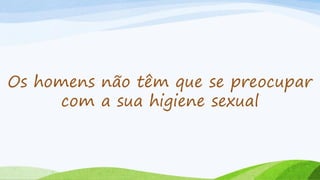 Os homens não têm que se preocupar
com a sua higiene sexual
 
