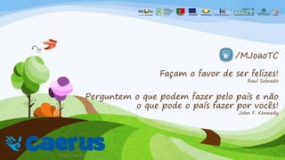 /MJoaoTC
Façam o favor de ser felizes!
Raul Solnado
Perguntem o que podem fazer pelo país e não
o que pode o país fazer por vocês!
John F. Kennedy
 