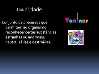 Imunidade

Conjunto de processos que
  permitem ao organismo
  reconhecer certas substâncias
  estranhas ou anormais,
  neutralizá-las e destruí-las.
 