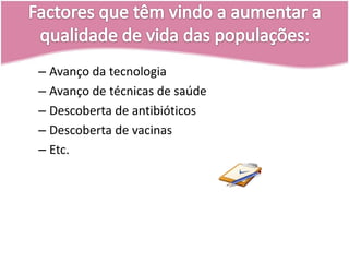 Factores que têm vindo a aumentar a qualidade de vida das populações:Avanço da tecnologiaAvanço de técnicas de saúdeDescoberta de antibióticosDescoberta de vacinasEtc.