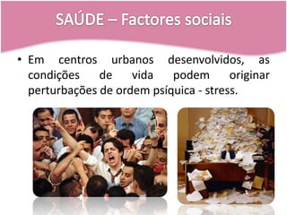 SAÚDE – Factores sociaisEm centros urbanos desenvolvidos, as condições de vida podem originar perturbações de ordem psíquica - stress.