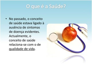 O que é a Saúde?No passado, o conceito de saúde estava ligado à ausência de sintomas de doença evidentes. Actualmente, o conceito de saúde relaciona-se com o de qualidade de vida.