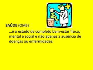 SAÚDE (OMS)…é o estado de completo bem-estar físico, mental e social e não apenas a ausência de doenças ou enfermidades.
