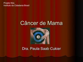 Projeto Nós
Instituto da Cidadania Brasil




                  Câncer de Mama



                    Dra. Paula Saab Cukier
 