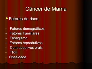 Câncer de Mama
 Fatores de risco


-   Fatores demográficos
-   Fatores Familiares
-   Tabagismo
-   Fatores reprodutivos
-   Contraceptivos orais
-   TRH
-   Obesidade
 