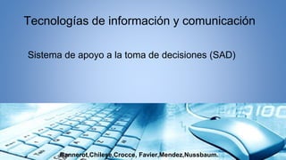 Sistema de apoyo a la toma de decisiones (SAD)
Tecnologías de información y comunicación
Bannerot,Chilese,Crocce, Favier,Mendez,Nussbaum.
 