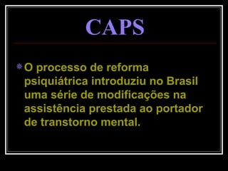 CAPS O processo de reforma psiquiátrica introduziu no Brasil uma série de modificações na assistência prestada ao portador de transtorno mental.  