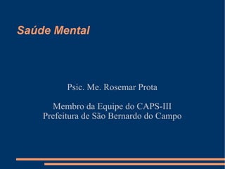 Saúde Mental  Psic. Me. Rosemar Prota Membro da Equipe do CAPS-III Prefeitura de São Bernardo do Campo 
