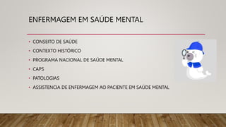 ENFERMAGEM EM SAÚDE MENTAL
• CONSEITO DE SAÚDE
• CONTEXTO HISTÓRICO
• PROGRAMA NACIONAL DE SAÚDE MENTAL
• CAPS
• PATOLOGIAS
• ASSISTENCIA DE ENFERMAGEM AO PACIENTE EM SAÚDE MENTAL
 