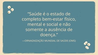 —ORNAGNIZAÇÃO MUNDIAL DE SAÚDE (OMS)
“Saúde é o estado de
completo bem-estar físico,
mental e social e não
somente a ausência de
doença.”
 
