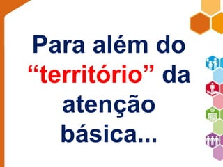 Para além do 
“território” da 
atenção 
básica... 
 