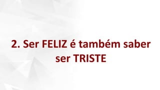 2. Ser FELIZ é também saber
ser TRISTE
 