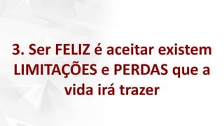 3. Ser FELIZ é aceitar existem
LIMITAÇÕES e PERDAS que a
vida irá trazer
 