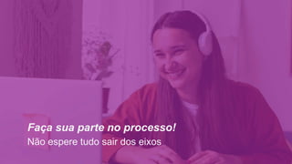 Faça sua parte no processo!
Não espere tudo sair dos eixos
 