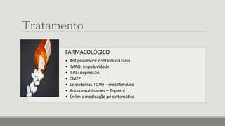 Tratamento
FARMACOLÓGICO
• Antipsicóticos: controle da raiva
• IMAO: impulsividade
• ISRS: depressão
• CMZP
• Se sintomas TDAH – metilfenidato
• Anticonvulsivantes – Tegretol
• Enfim a medicação pé sintomática
 