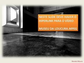 NESTE SLIDE DEVE HAVER O HIPERLINK PARA O VÍDEO MUSEU DA LOUCURA.MPEGRenato Moura