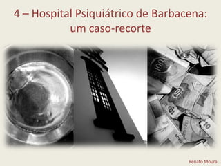 4 – Hospital Psiquiátrico de Barbacena: um caso-recorteRenato Moura
