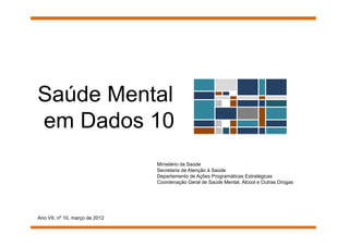 Saúde Mental
em Dados 10
                                Ministério da Saúde
                                Secretaria de Atenção à Saúde
                                Departamento de Ações Programáticas Estratégicas
                                Coordenação Geral de Saúde Mental, Álcool e Outras Drogas




Ano VII, nº 10, março de 2012
 