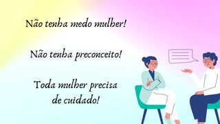 Não tenha medo mulher!
Não tenha preconceito!
Toda mulher precisa
de cuidado!
 