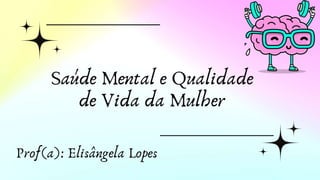 Saúde Mental e Qualidade
de Vida da Mulher
Prof(a): Elisângela Lopes
 