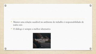 • Manter uma relação saudável no ambiente de trabalho é responsabilidade de
todos nós
• O diálogo é sempre a melhor alternativa
 