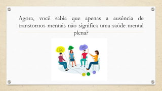 Agora, você sabia que apenas a ausência de
transtornos mentais não significa uma saúde mental
plena?
 