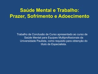 Saúde Mental e Trabalho:
Prazer, Sofrimento e Adoecimento
Trabalho de Conclusão de Curso apresentado ao curso de
Saúde Mental para Equipes Multiprofissionais da
Universidade Paulista, como requisito para obtenção do
título de Especialista.
 