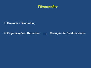 Discussão:
 Prevenir x Remediar;
 Organizações: Remediar Redução da Produtividade.
 
