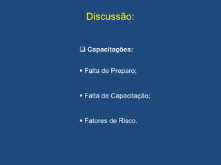 Discussão:
 Capacitações:
 Falta de Preparo;
 Falta de Capacitação;
 Fatores de Risco.
 