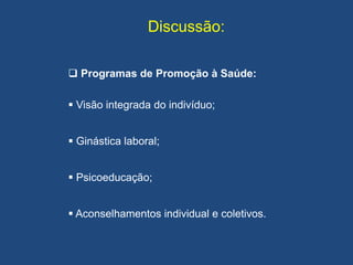 Discussão:
 Programas de Promoção à Saúde:
 Visão integrada do indivíduo;
 Ginástica laboral;
 Psicoeducação;
 Aconselhamentos individual e coletivos.
 