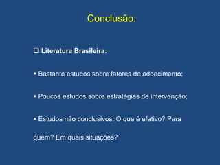 Conclusão:
 Literatura Brasileira:
 Bastante estudos sobre fatores de adoecimento;
 Poucos estudos sobre estratégias de intervenção;
 Estudos não conclusivos: O que é efetivo? Para
quem? Em quais situações?
 