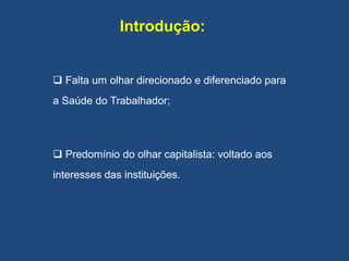 Introdução:
 Falta um olhar direcionado e diferenciado para
a Saúde do Trabalhador;
 Predomínio do olhar capitalista: voltado aos
interesses das instituições.
 