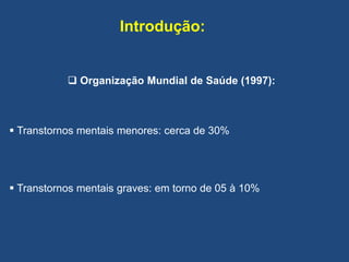 Introdução:
 Organização Mundial de Saúde (1997):
 Transtornos mentais menores: cerca de 30%
 Transtornos mentais graves: em torno de 05 à 10%
 