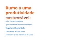 Rumo a uma
produtividade
sustentável:
Sinais do Corpo e Escuta Interna
A dor é uma mensageira
Ignorar sintomas leva ao adoecimento
Respeito às Singularidades
Cada pessoa tem seu ritmo
Considerar fatores individuais de saúde
 
