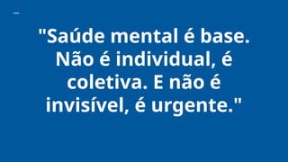 "Saúde mental é base.
Não é individual, é
coletiva. E não é
invisível, é urgente."
 