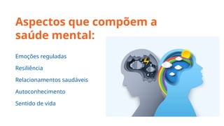 Aspectos que compõem a
saúde mental:
Emoções reguladas
Resiliência
Relacionamentos saudáveis
Autoconhecimento
Sentido de vida
 